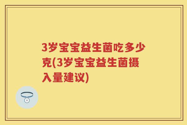 3岁宝宝益生菌吃多少克(3岁宝宝益生菌摄入量建议) 3岁宝宝益生菌吃多少克(3岁宝宝益生菌摄入量建议)