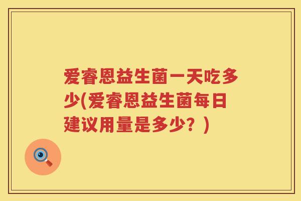 爱睿恩益生菌一天吃多少(爱睿恩益生菌每日建议用量是多少?) 爱睿恩益生菌一天吃多少(爱睿恩益生菌每日建议用量是多少?)