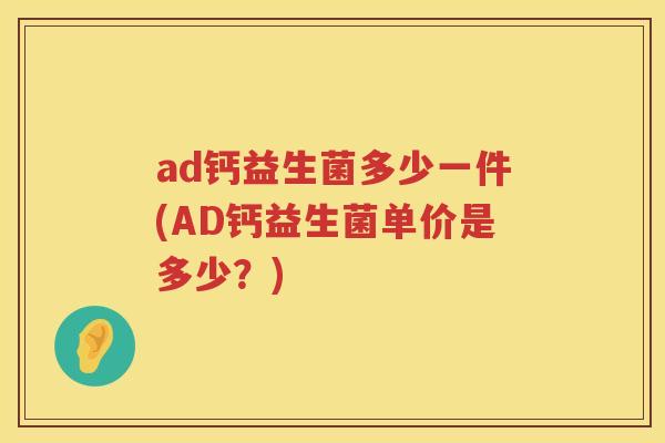 ad钙益生菌多少一件(AD钙益生菌单价是多少?) ad钙益生菌多少一件(AD钙益生菌单价是多少?)