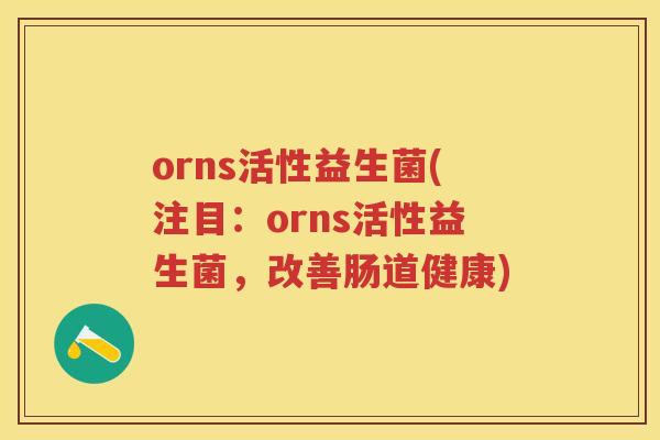 orns活性益生菌(注目：orns活性益生菌，改善肠道健康)