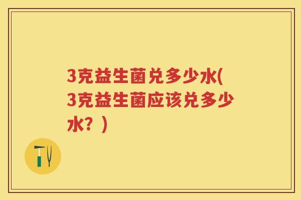 3克益生菌兑多少水(3克益生菌应该兑多少水?) 3克益生菌兑多少水(3克益生菌应该兑多少水?)