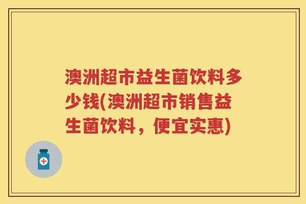 澳洲超市益生菌饮料多少钱(澳洲超市销售益生菌饮料,便宜实惠) 澳洲超市益生菌饮料多少钱(澳洲超市销售益生菌饮料,便宜实惠)