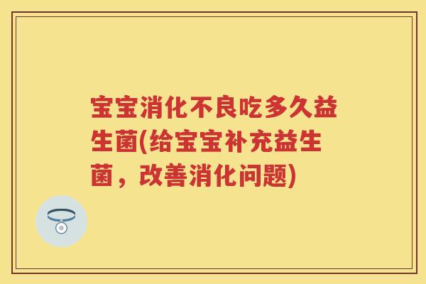 宝宝吃多久益生菌(给宝宝补充益生菌,改善消化问题) 宝宝吃多久益生菌(给宝宝补充益生菌,改善消化问题)