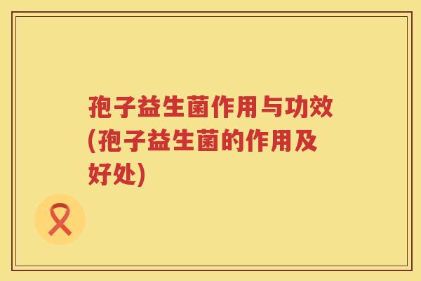 孢子益生菌作用与功效(孢子益生菌的作用及好处)