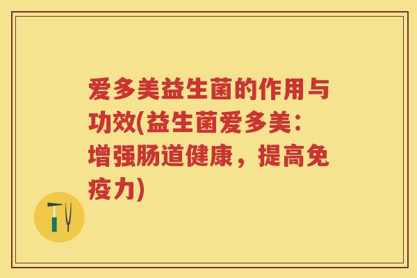 爱多美益生菌的作用与功效(益生菌爱多美：增强肠道健康，提高力)