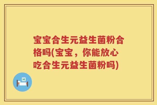 宝宝合生元益生菌粉合格吗(宝宝,你能放心吃合生元益生菌粉吗) 宝宝合生元益生菌粉合格吗(宝宝,你能放心吃合生元益生菌粉吗)