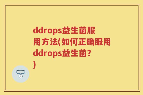 ddrops益生菌服用方法(如何正确服用ddrops益生菌?) ddrops益生菌服用方法(如何正确服用ddrops益生菌?)