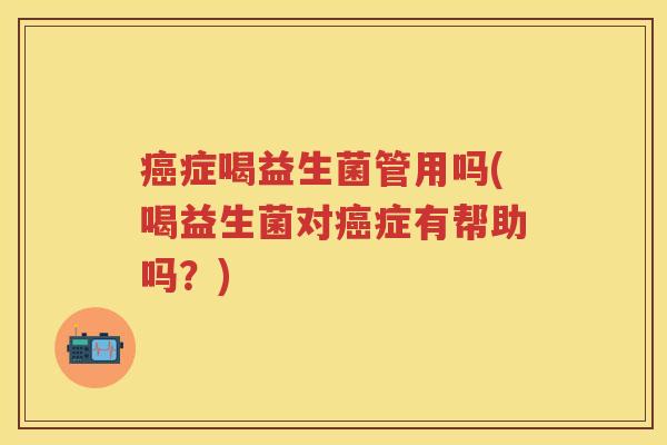 症喝益生菌管用吗(喝益生菌对症有帮助吗？)