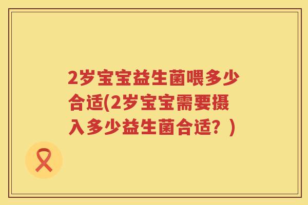 2岁宝宝益生菌喂多少合适(2岁宝宝需要摄入多少益生菌合适?) 2岁宝宝益生菌喂多少合适(2岁宝宝需要摄入多少益生菌合适?)