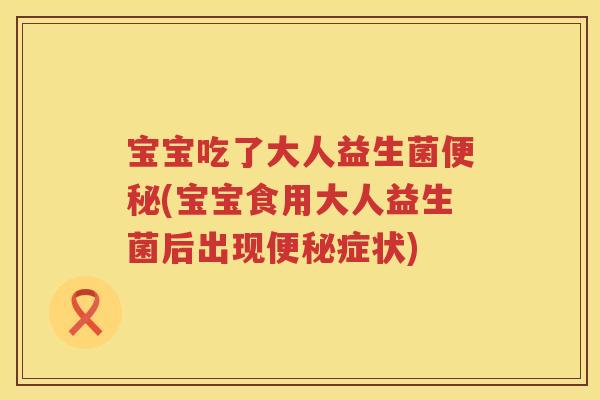 宝宝吃了大人益生菌(宝宝食用大人益生菌后出现症状) 宝宝吃了大人益生菌(宝宝食用大人益生菌后出现症状)