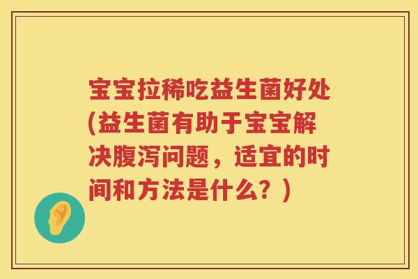 宝宝拉稀吃益生菌好处(益生菌有助于宝宝解决问题,适宜的时间和方法是什么?) 宝宝拉稀吃益生菌好处(益生菌有助于宝宝解决问题,适宜的时间和方法是什么?)