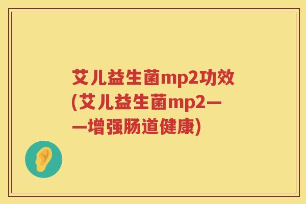 艾儿益生菌mp2功效(艾儿益生菌mp2——增强肠道健康) 艾儿益生菌mp2功效(艾儿益生菌mp2——增强肠道健康)