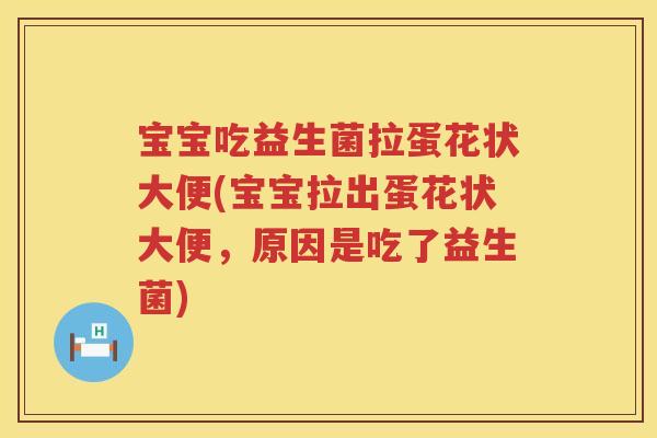 宝宝吃益生菌拉蛋花状大便(宝宝拉出蛋花状大便,原因是吃了益生菌) 宝宝吃益生菌拉蛋花状大便(宝宝拉出蛋花状大便,原因是吃了益生菌)