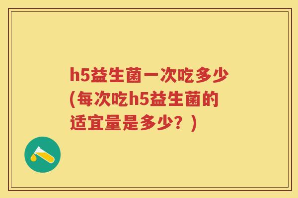 h5益生菌一次吃多少(每次吃h5益生菌的适宜量是多少?) h5益生菌一次吃多少(每次吃h5益生菌的适宜量是多少?)