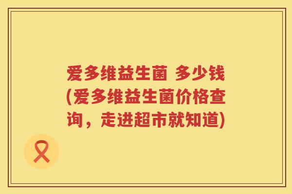 爱多维益生菌 多少钱(爱多维益生菌价格查询，走进超市就知道)