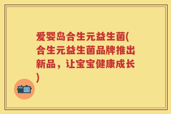 爱婴岛合生元益生菌(合生元益生菌品牌推出新品,让宝宝健康成长) 爱婴岛合生元益生菌(合生元益生菌品牌推出新品,让宝宝健康成长)