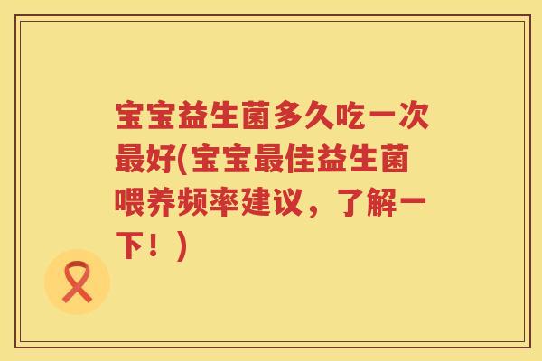 宝宝益生菌多久吃一次好(宝宝佳益生菌喂养频率建议,了解一下!) 宝宝益生菌多久吃一次好(宝宝佳益生菌喂养频率建议,了解一下!)