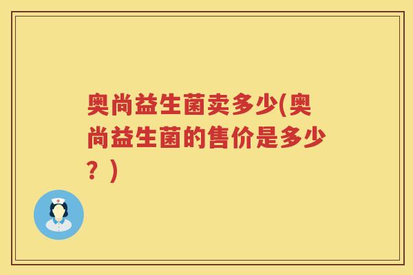 奥尚益生菌卖多少(奥尚益生菌的售价是多少?) 奥尚益生菌卖多少(奥尚益生菌的售价是多少?)