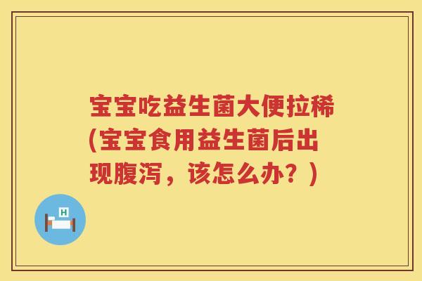 宝宝吃益生菌大便拉稀(宝宝食用益生菌后出现,该怎么办?) 宝宝吃益生菌大便拉稀(宝宝食用益生菌后出现,该怎么办?)