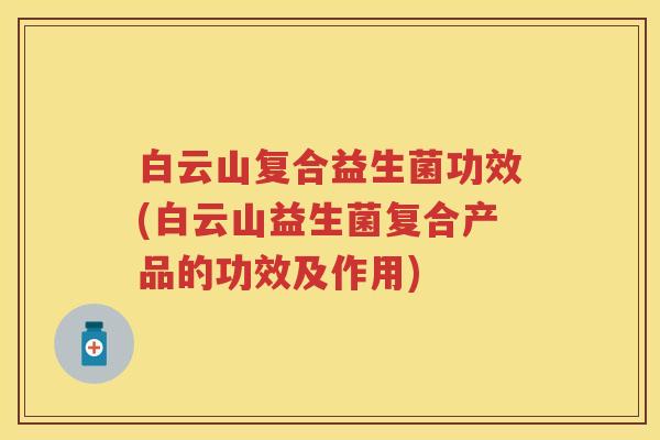 白云山复合益生菌功效(白云山益生菌复合产品的功效及作用) 白云山复合益生菌功效(白云山益生菌复合产品的功效及作用)