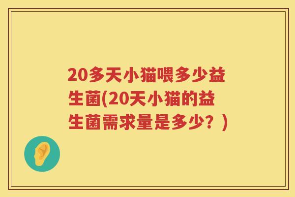 20多天小猫喂多少益生菌(20天小猫的益生菌需求量是多少?) 20多天小猫喂多少益生菌(20天小猫的益生菌需求量是多少?)