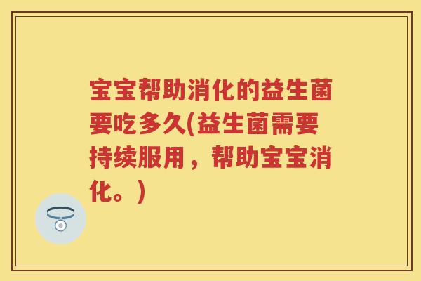 宝宝帮助消化的益生菌要吃多久(益生菌需要持续服用,帮助宝宝消化。) 宝宝帮助消化的益生菌要吃多久(益生菌需要持续服用,帮助宝宝消化。)
