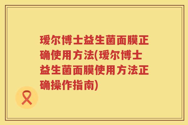 瑷尔博士益生菌面膜正确使用方法(瑷尔博士益生菌面膜使用方法正确操作指南) 瑷尔博士益生菌面膜正确使用方法(瑷尔博士益生菌面膜使用方法正确操作指南)