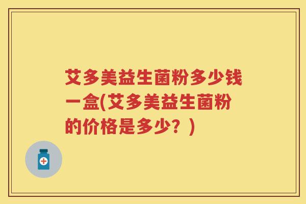 艾多美益生菌粉多少钱一盒(艾多美益生菌粉的价格是多少?) 艾多美益生菌粉多少钱一盒(艾多美益生菌粉的价格是多少?)