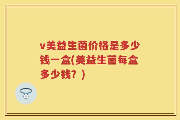 v美益生菌价格是多少钱一盒(美益生菌每盒多少钱?) v美益生菌价格是多少钱一盒(美益生菌每盒多少钱?)