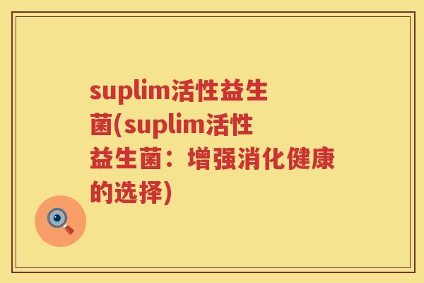 suplim活性益生菌(suplim活性益生菌:增强消化健康的选择) suplim活性益生菌(suplim活性益生菌:增强消化健康的选择)