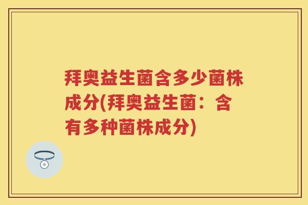 拜奥益生菌含多少菌株成分(拜奥益生菌:含有多种菌株成分) 拜奥益生菌含多少菌株成分(拜奥益生菌:含有多种菌株成分)