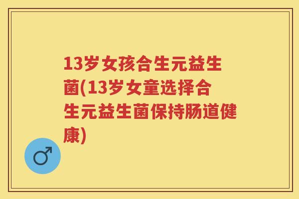 13岁女孩合生元益生菌(13岁女童选择合生元益生菌保持肠道健康)