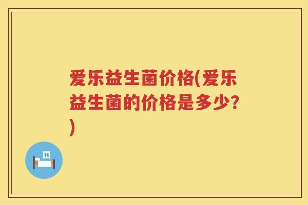 爱乐益生菌价格(爱乐益生菌的价格是多少?) 爱乐益生菌价格(爱乐益生菌的价格是多少?)