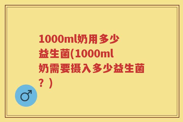 1000ml奶用多少益生菌(1000ml奶需要摄入多少益生菌?) 1000ml奶用多少益生菌(1000ml奶需要摄入多少益生菌?)