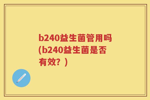 b240益生菌管用吗(b240益生菌是否有效？)