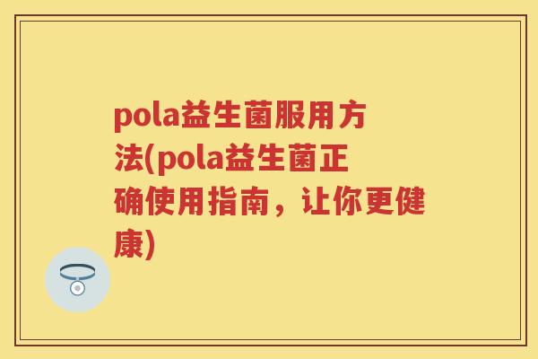 pola益生菌服用方法(pola益生菌正确使用指南,让你更健康) pola益生菌服用方法(pola益生菌正确使用指南,让你更健康)