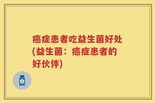 症患者吃益生菌好处(益生菌:症患者的好伙伴) 症患者吃益生菌好处(益生菌:症患者的好伙伴)