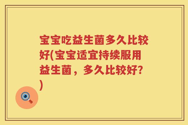 宝宝吃益生菌多久比较好(宝宝适宜持续服用益生菌,多久比较好?) 宝宝吃益生菌多久比较好(宝宝适宜持续服用益生菌,多久比较好?)