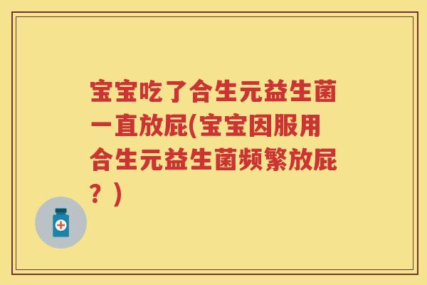 宝宝吃了合生元益生菌一直放屁(宝宝因服用合生元益生菌频繁放屁？)
