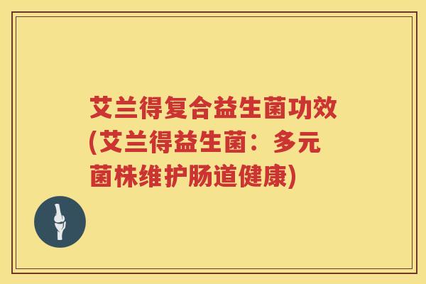 艾兰得复合益生菌功效(艾兰得益生菌：多元菌株维护肠道健康)