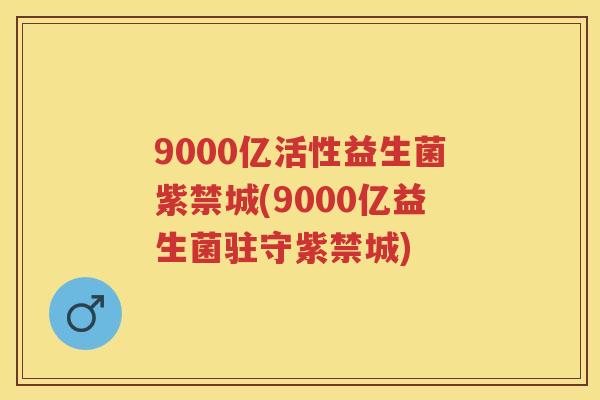 9000亿活性益生菌紫禁城(9000亿益生菌驻守紫禁城) 9000亿活性益生菌紫禁城(9000亿益生菌驻守紫禁城)
