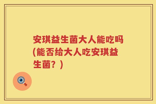 安琪益生菌大人能吃吗(能否给大人吃安琪益生菌？)