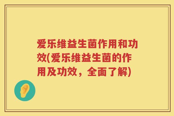 爱乐维益生菌作用和功效(爱乐维益生菌的作用及功效,全面了解) 爱乐维益生菌作用和功效(爱乐维益生菌的作用及功效,全面了解)