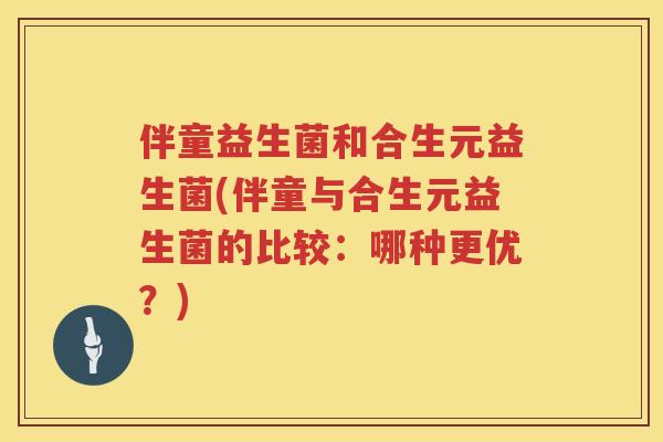 伴童益生菌和合生元益生菌(伴童与合生元益生菌的比较:哪种更优?) 伴童益生菌和合生元益生菌(伴童与合生元益生菌的比较:哪种更优?)