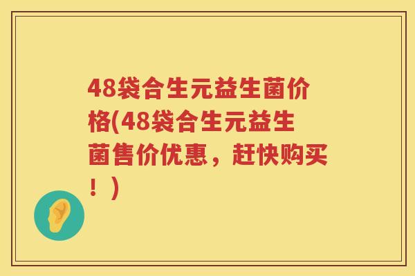 48袋合生元益生菌价格(48袋合生元益生菌售价优惠,赶快购买!) 48袋合生元益生菌价格(48袋合生元益生菌售价优惠,赶快购买!)