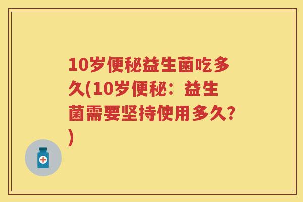 10岁益生菌吃多久(10岁:益生菌需要坚持使用多久?) 10岁益生菌吃多久(10岁:益生菌需要坚持使用多久?)