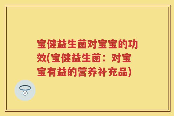 宝健益生菌对宝宝的功效(宝健益生菌:对宝宝有益的营养补充品) 宝健益生菌对宝宝的功效(宝健益生菌:对宝宝有益的营养补充品)