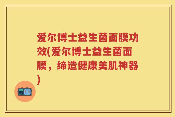 爱尔博士益生菌面膜功效(爱尔博士益生菌面膜,缔造健康美肌神器) 爱尔博士益生菌面膜功效(爱尔博士益生菌面膜,缔造健康美肌神器)