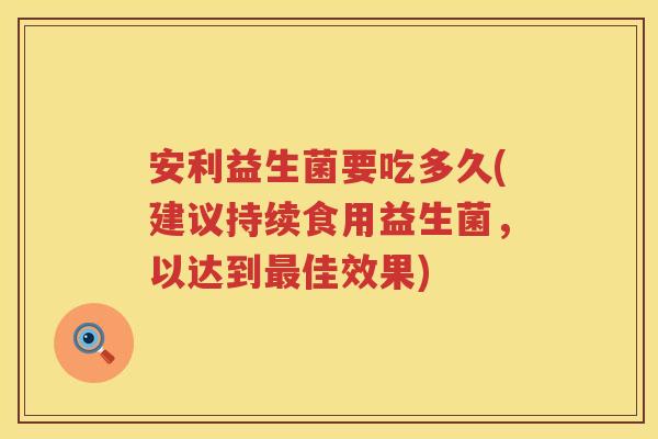 安利益生菌要吃多久(建议持续食用益生菌,以达到佳效果) 安利益生菌要吃多久(建议持续食用益生菌,以达到佳效果)