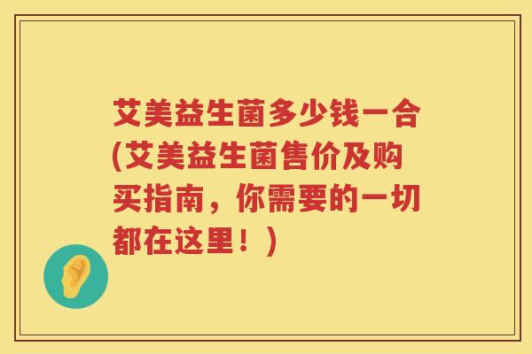 艾美益生菌多少钱一合(艾美益生菌售价及购买指南，你需要的一切都在这里！)
